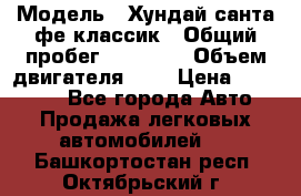  › Модель ­ Хундай санта фе классик › Общий пробег ­ 92 000 › Объем двигателя ­ 2 › Цена ­ 650 000 - Все города Авто » Продажа легковых автомобилей   . Башкортостан респ.,Октябрьский г.
